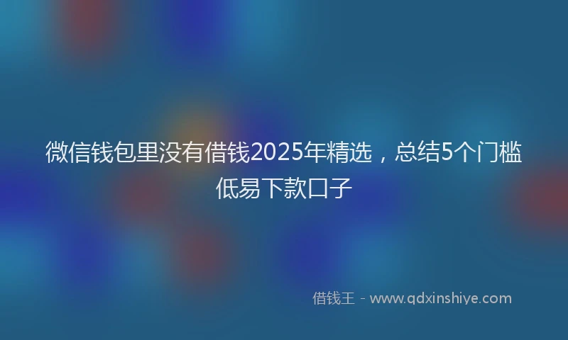 微信钱包里没有借钱2025年精选，总结5个门槛低易下款口子