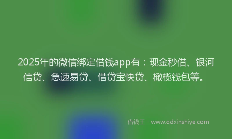 2025年的微信绑定借钱app有：现金秒借、银河信贷、急速易贷、借贷宝快贷、橄榄钱包等。