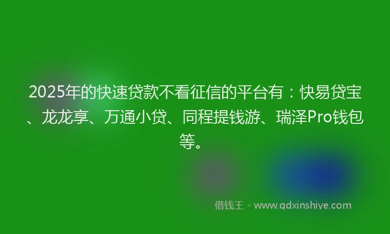 2025年的快速贷款不看征信的平台有：快易贷宝、龙龙享、万通小贷、同程提钱游、瑞泽Pro钱包等。
