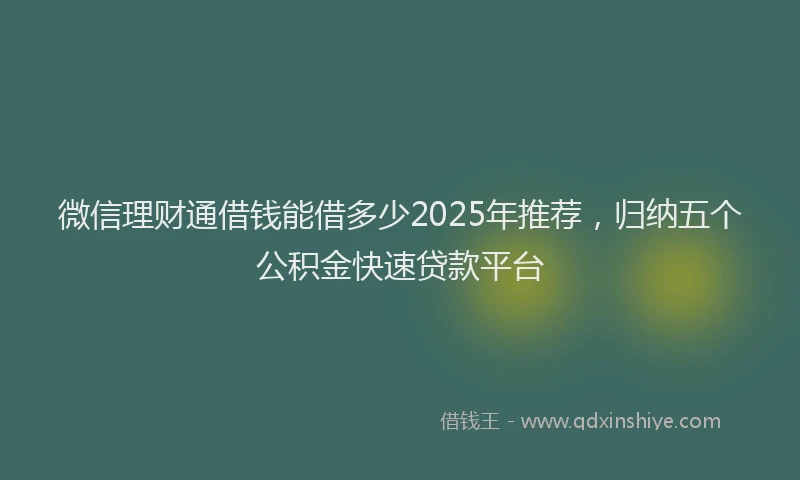 微信理财通借钱能借多少2025年推荐，归纳五个公积金快速贷款平台