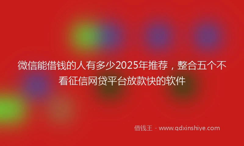 微信能借钱的人有多少2025年推荐，整合五个不看征信网贷平台放款快的软件
