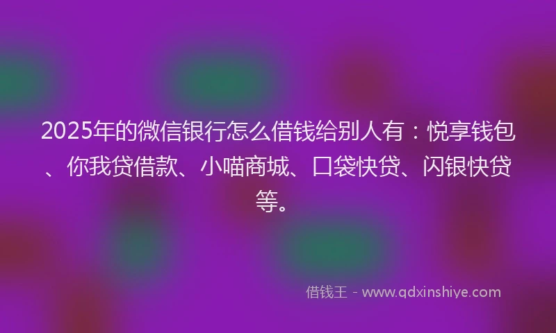 2025年的微信银行怎么借钱给别人有：悦享钱包、你我贷借款、小喵商城、口袋快贷、闪银快贷等。