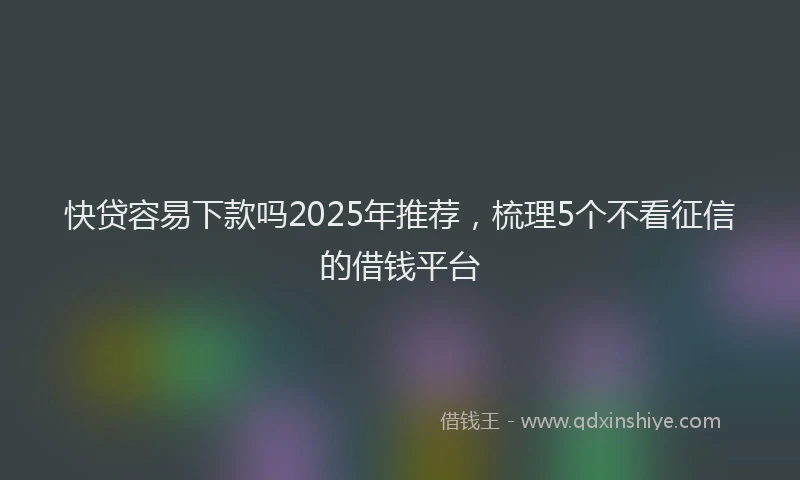 快贷容易下款吗2025年推荐，梳理5个不看征信的借钱平台