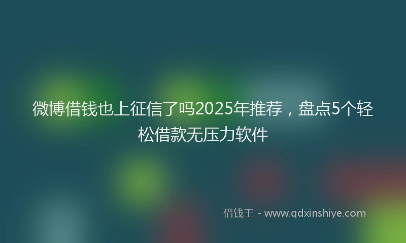 微博借钱也上征信了吗2025年推荐，盘点5个轻松借款无压力软件