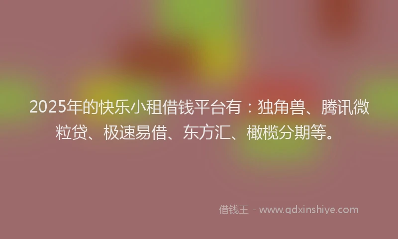 2025年的快乐小租借钱平台有：独角兽、腾讯微粒贷、极速易借、东方汇、橄榄分期等。