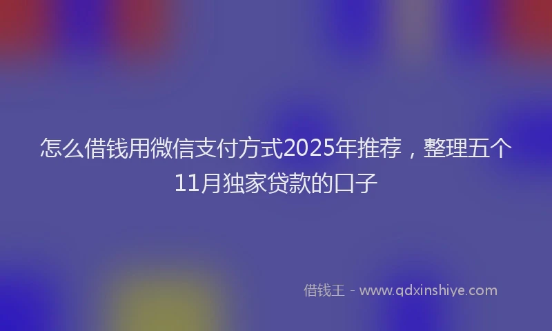 怎么借钱用微信支付方式2025年推荐，整理五个11月独家贷款的口子