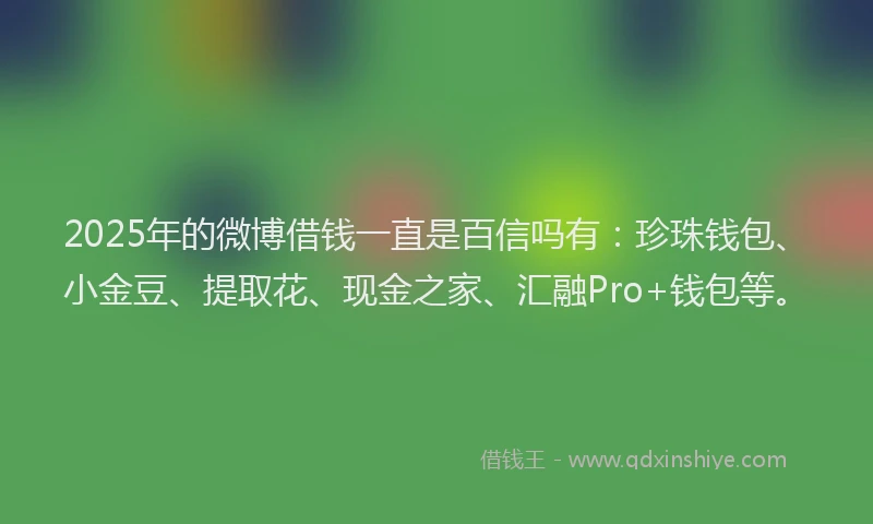 2025年的微博借钱一直是百信吗有：珍珠钱包、小金豆、提取花、现金之家、汇融Pro+钱包等。