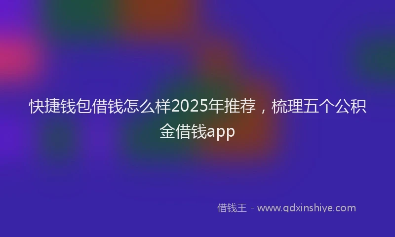 快捷钱包借钱怎么样2025年推荐，梳理五个公积金借钱app
