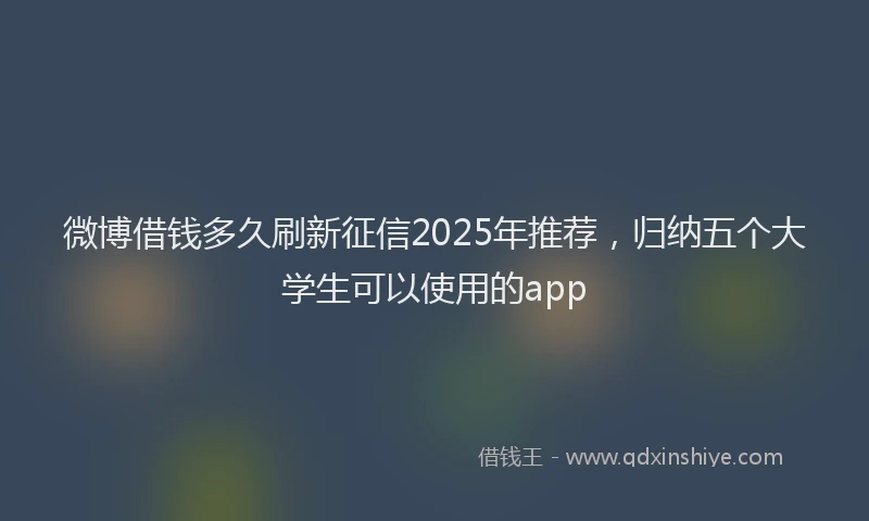 微博借钱多久刷新征信2025年推荐，归纳五个大学生可以使用的app