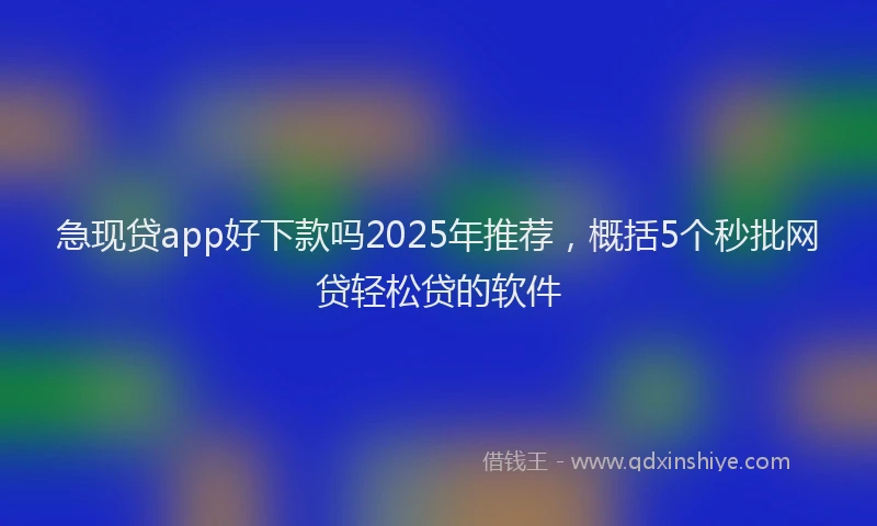 急现贷app好下款吗2025年推荐，概括5个秒批网贷轻松贷的软件