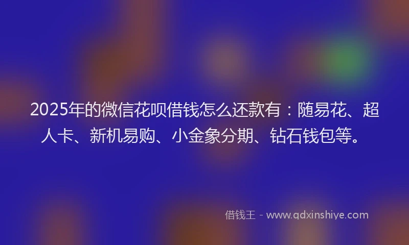 2025年的微信花呗借钱怎么还款有：随易花、超人卡、新机易购、小金象分期、钻石钱包等。