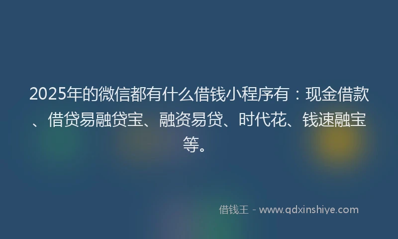 2025年的微信都有什么借钱小程序有：现金借款、借贷易融贷宝、融资易贷、时代花、钱速融宝等。
