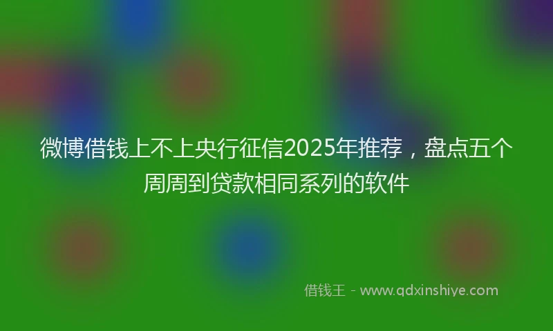 微博借钱上不上央行征信2025年推荐，盘点五个周周到贷款相同系列的软件