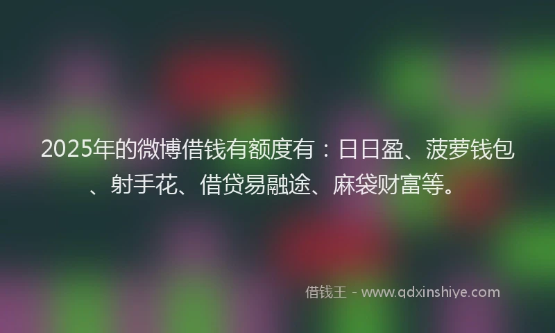 2025年的微博借钱有额度有：日日盈、菠萝钱包、射手花、借贷易融途、麻袋财富等。