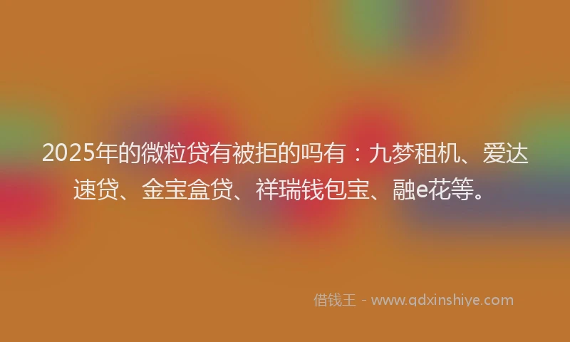 2025年的微粒贷有被拒的吗有：九梦租机、爱达速贷、金宝盒贷、祥瑞钱包宝、融e花等。