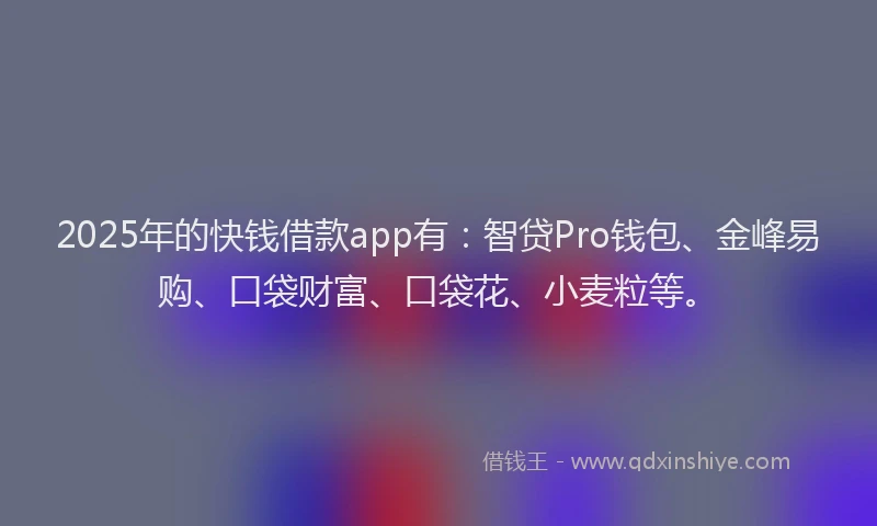 2025年的快钱借款app有：智贷Pro钱包、金峰易购、口袋财富、口袋花、小麦粒等。
