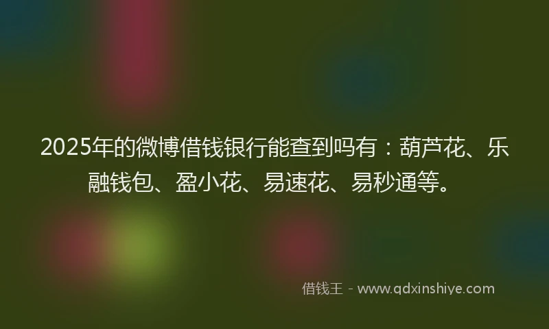 2025年的微博借钱银行能查到吗有：葫芦花、乐融钱包、盈小花、易速花、易秒通等。