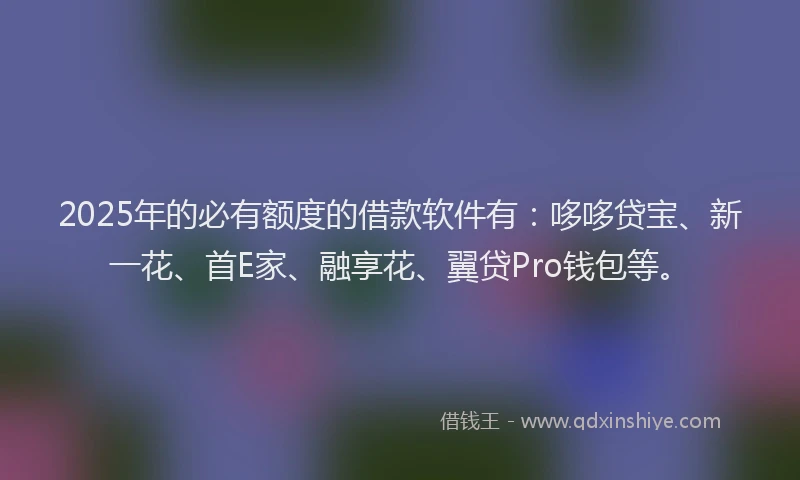 2025年的必有额度的借款软件有：哆哆贷宝、新一花、首E家、融享花、翼贷Pro钱包等。