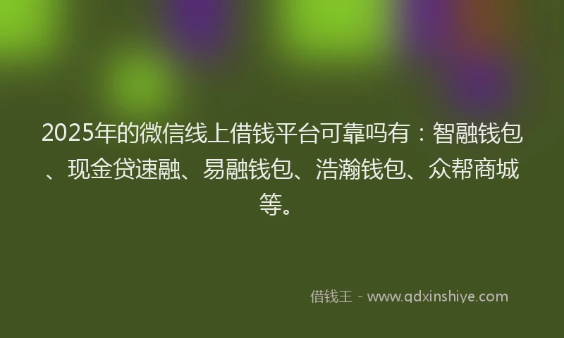 2025年的微信线上借钱平台可靠吗有：智融钱包、现金贷速融、易融钱包、浩瀚钱包、众帮商城等。
