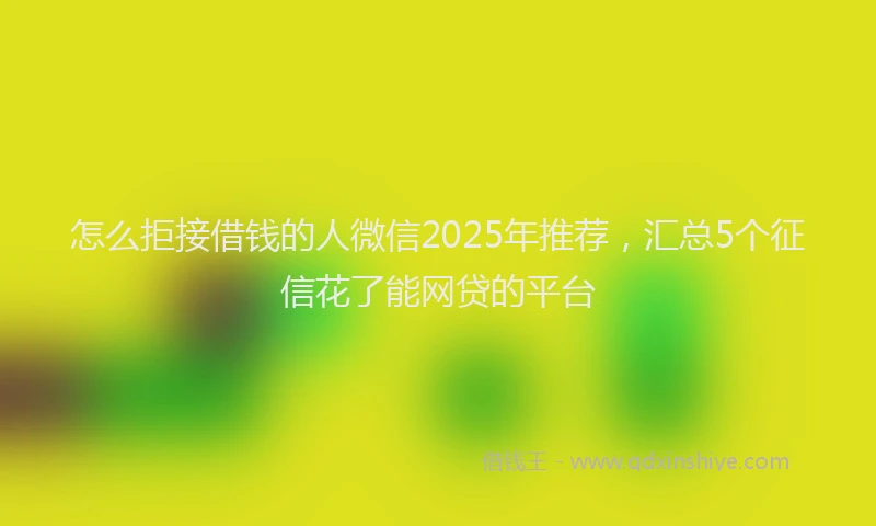 怎么拒接借钱的人微信2025年推荐，汇总5个征信花了能网贷的平台
