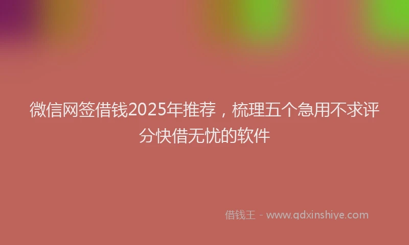 微信网签借钱2025年推荐，梳理五个急用不求评分快借无忧的软件