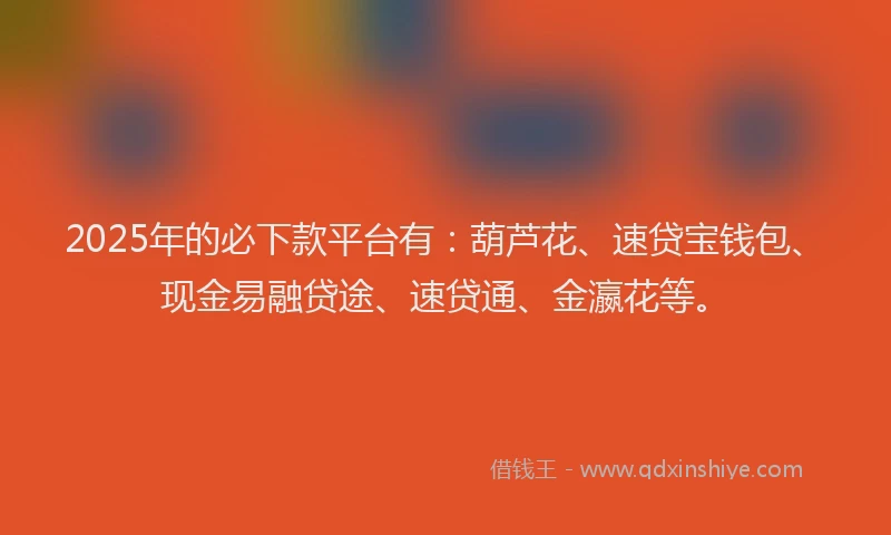 2025年的必下款平台有：葫芦花、速贷宝钱包、现金易融贷途、速贷通、金瀛花等。