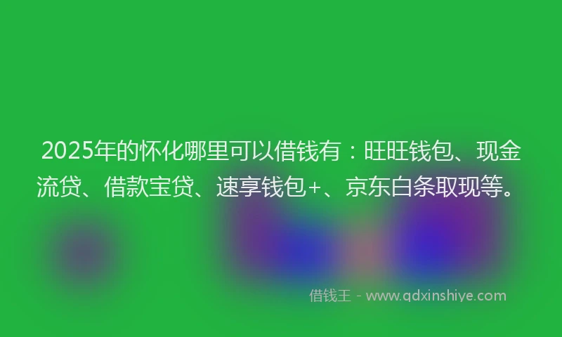 2025年的怀化哪里可以借钱有：旺旺钱包、现金流贷、借款宝贷、速享钱包+、京东白条取现等。