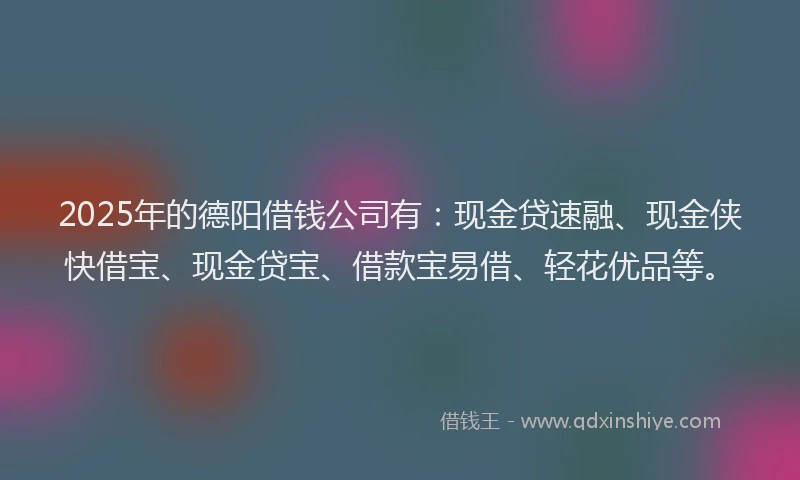 2025年的德阳借钱公司有：现金贷速融、现金侠快借宝、现金贷宝、借款宝易借、轻花优品等。