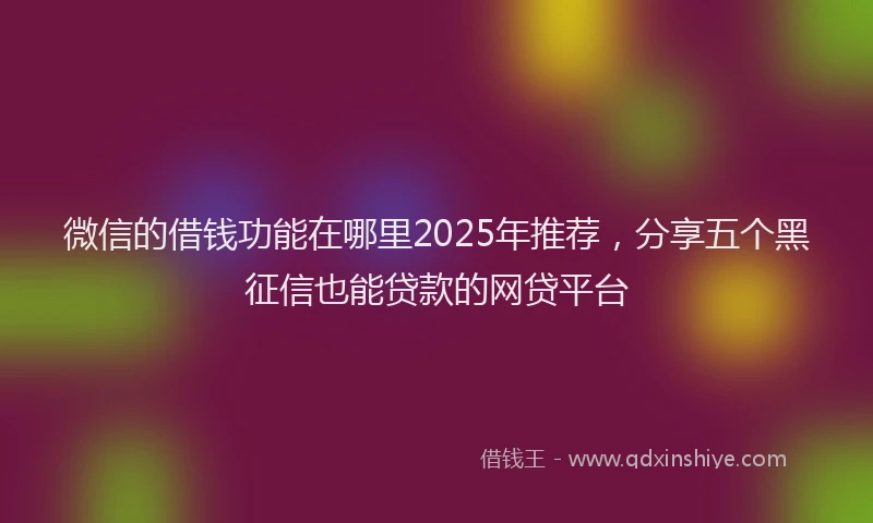 微信的借钱功能在哪里2025年推荐，分享五个黑征信也能贷款的网贷平台