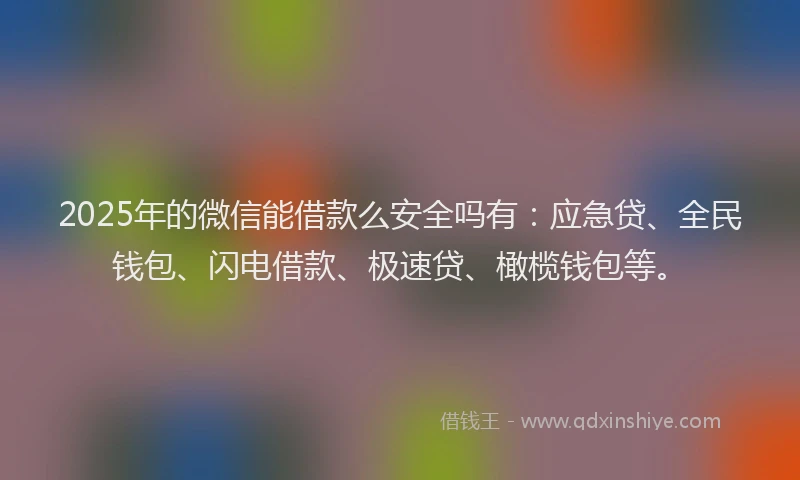 2025年的微信能借款么安全吗有：应急贷、全民钱包、闪电借款、极速贷、橄榄钱包等。