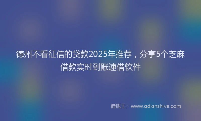 德州不看征信的贷款2025年推荐，分享5个芝麻借款实时到账速借软件