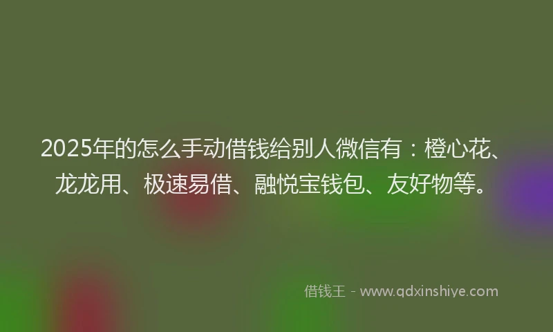 2025年的怎么手动借钱给别人微信有：橙心花、龙龙用、极速易借、融悦宝钱包、友好物等。