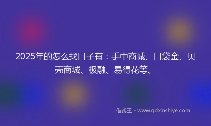 2025年的怎么找口子有：手中商城、口袋金、贝壳商城、极融、易得花等。