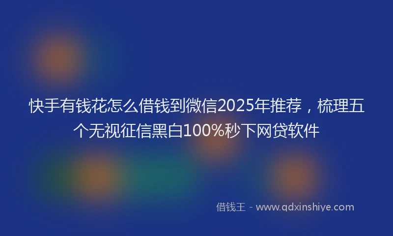 快手有钱花怎么借钱到微信2025年推荐，梳理五个无视征信黑白100%秒下网贷软件