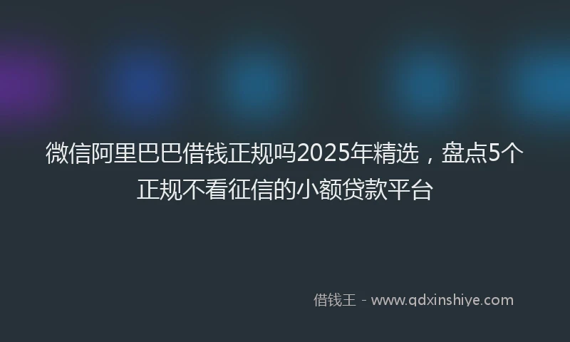 微信阿里巴巴借钱正规吗2025年精选，盘点5个正规不看征信的小额贷款平台