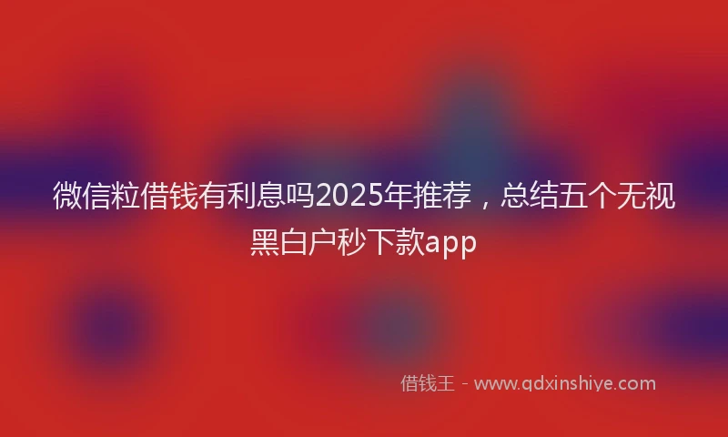 微信粒借钱有利息吗2025年推荐，总结五个无视黑白户秒下款app