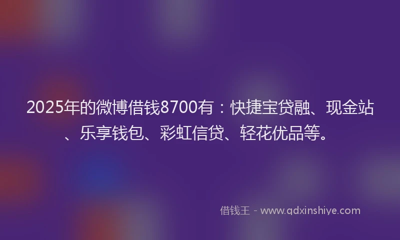 2025年的微博借钱8700有：快捷宝贷融、现金站、乐享钱包、彩虹信贷、轻花优品等。