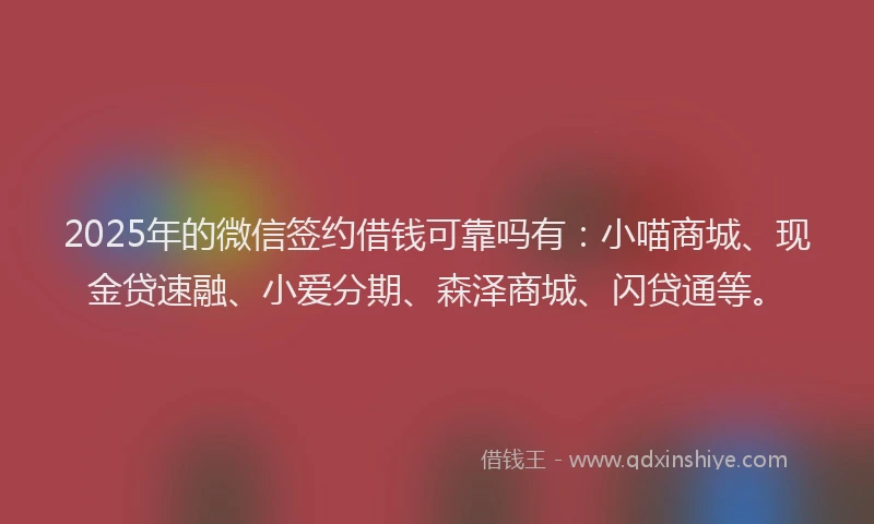 2025年的微信签约借钱可靠吗有：小喵商城、现金贷速融、小爱分期、森泽商城、闪贷通等。