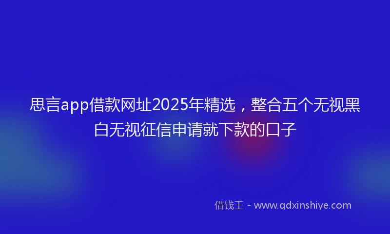 思言app借款网址2025年精选，整合五个无视黑白无视征信申请就下款的口子