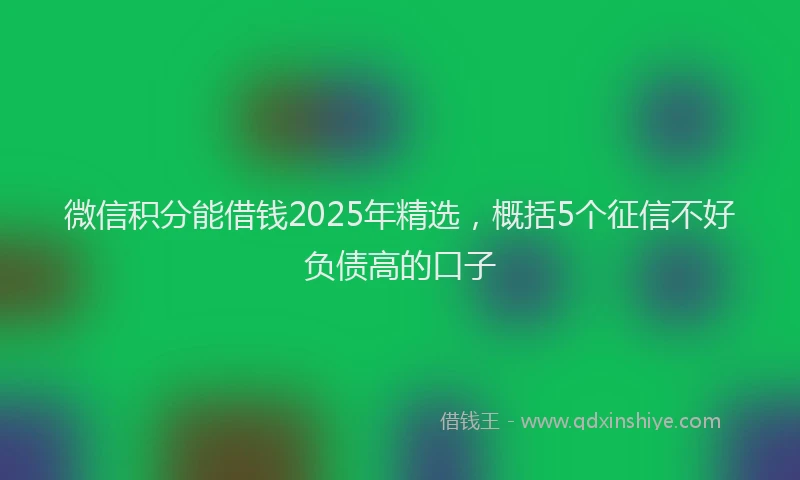 微信积分能借钱2025年精选，概括5个征信不好负债高的口子