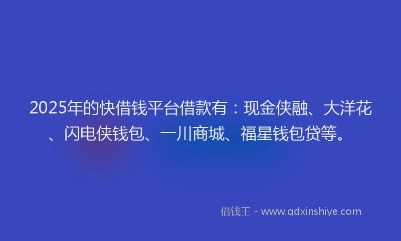 2025年的快借钱平台借款有：现金侠融、大洋花、闪电侠钱包、一川商城、福星钱包贷等。
