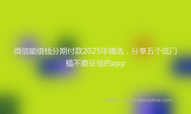 微信能借钱分期付款2025年精选，分享五个低门槛不查征信的app