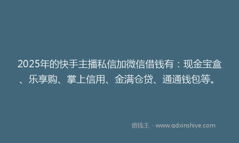 2025年的快手主播私信加微信借钱有：现金宝盒、乐享购、掌上信用、金满仓贷、通通钱包等。