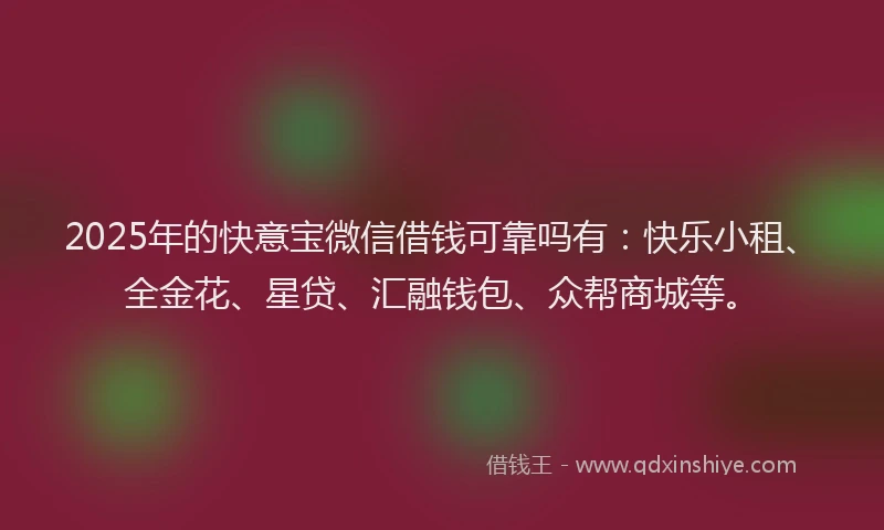 2025年的快意宝微信借钱可靠吗有：快乐小租、全金花、星贷、汇融钱包、众帮商城等。