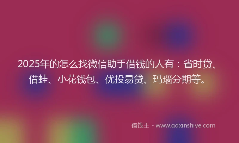 2025年的怎么找微信助手借钱的人有：省时贷、借蛙、小花钱包、优投易贷、玛瑙分期等。