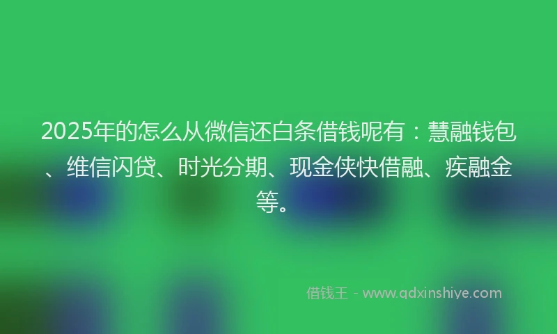 2025年的怎么从微信还白条借钱呢有：慧融钱包、维信闪贷、时光分期、现金侠快借融、疾融金等。