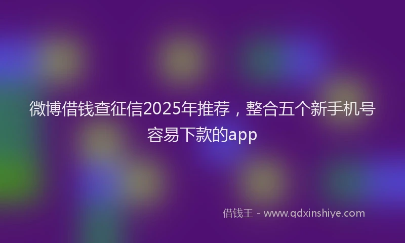 微博借钱查征信2025年推荐，整合五个新手机号容易下款的app