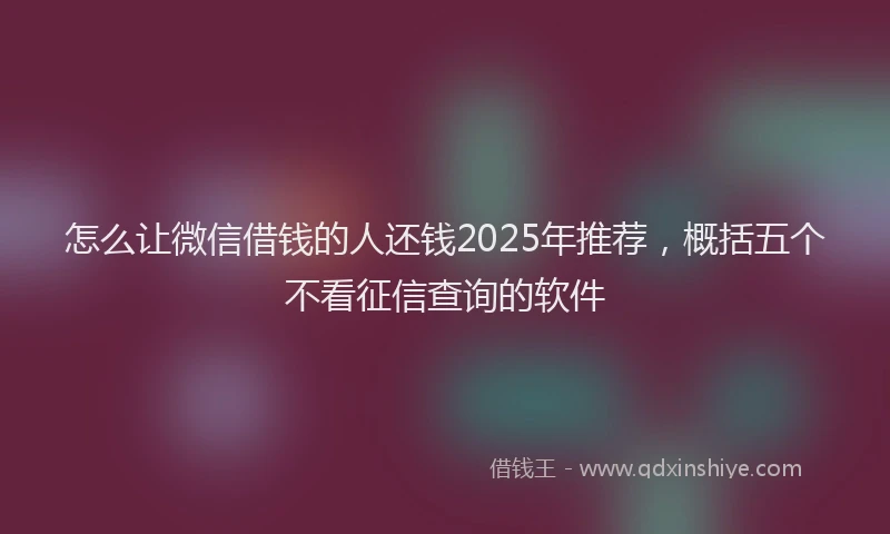 怎么让微信借钱的人还钱2025年推荐，概括五个不看征信查询的软件