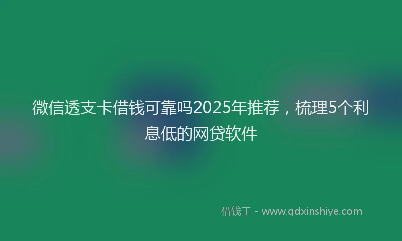 微信透支卡借钱可靠吗2025年推荐，梳理5个利息低的网贷软件