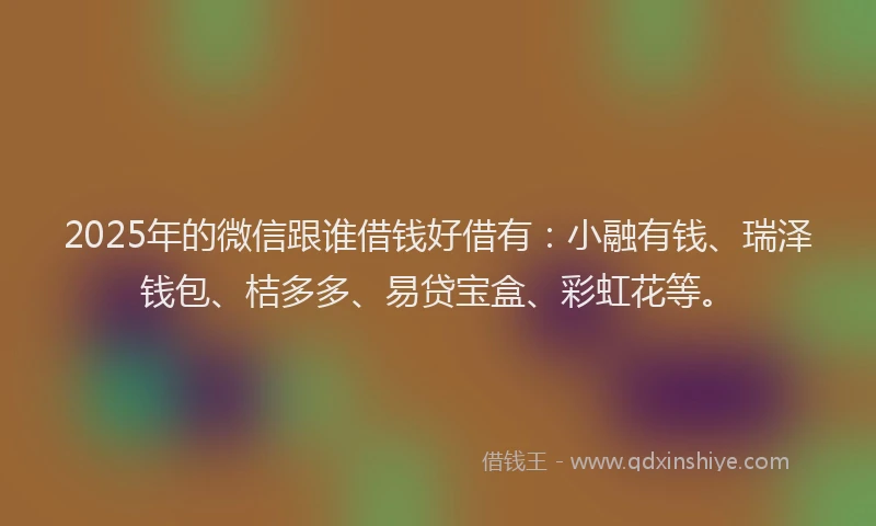 2025年的微信跟谁借钱好借有：小融有钱、瑞泽钱包、桔多多、易贷宝盒、彩虹花等。